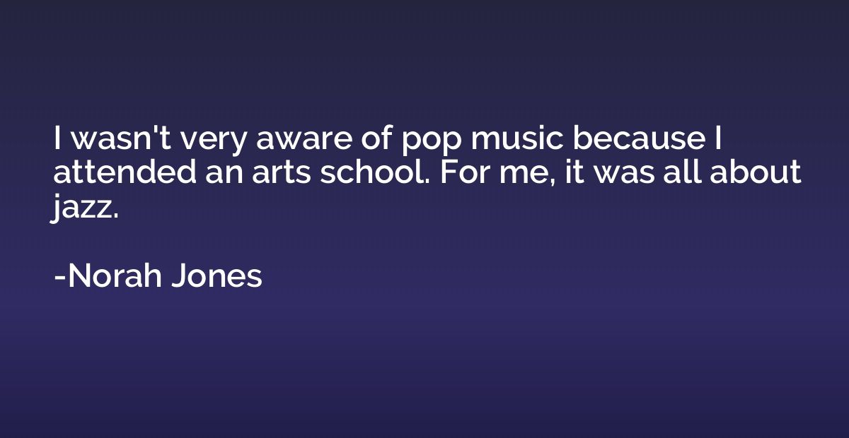 I wasn't very aware of pop music because I attended an arts 