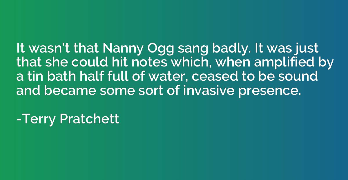 It wasn't that Nanny Ogg sang badly. It was just that she co