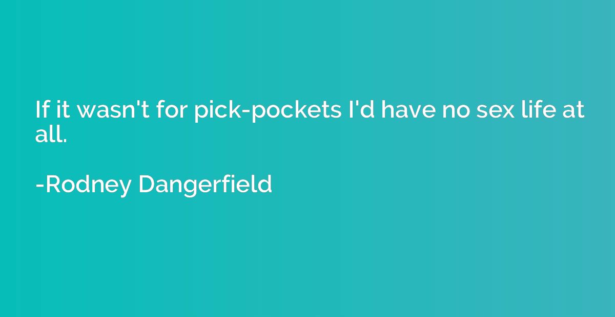 If it wasn't for pick-pockets I'd have no sex life at all.