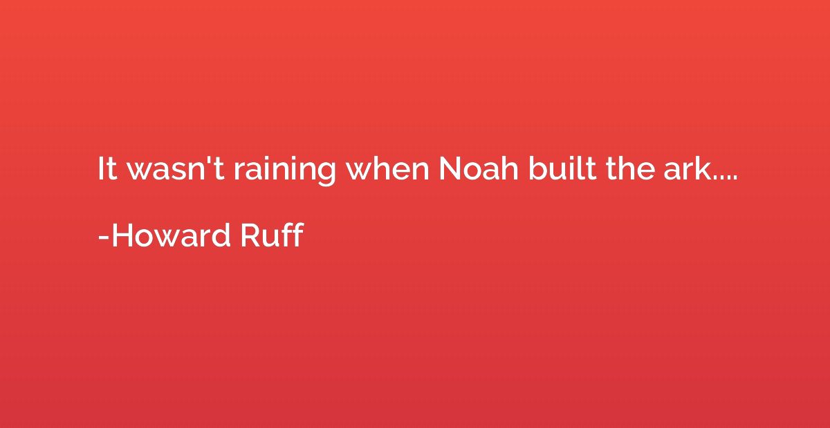 It wasn't raining when Noah built the ark....