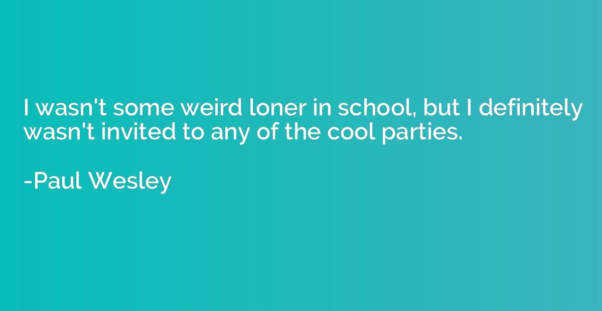 I wasn't some weird loner in school, but I definitely wasn't