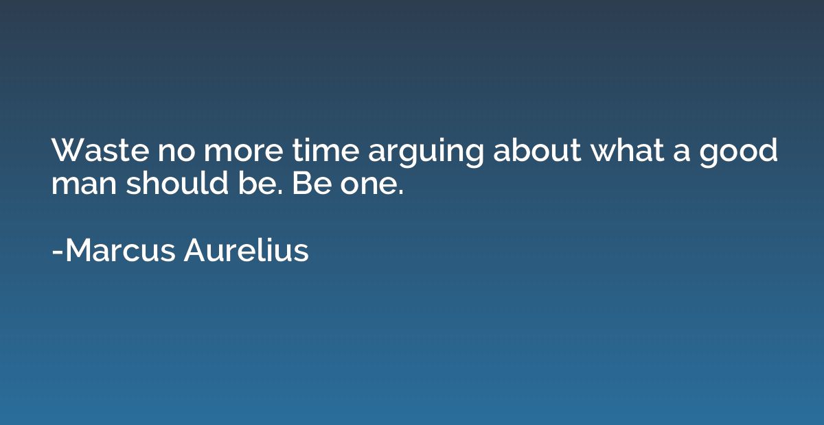 Waste no more time arguing about what a good man should be. 