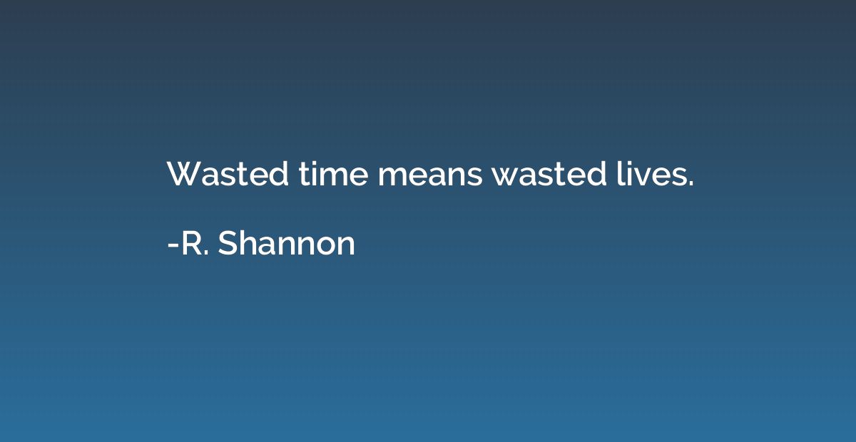 Wasted time means wasted lives.