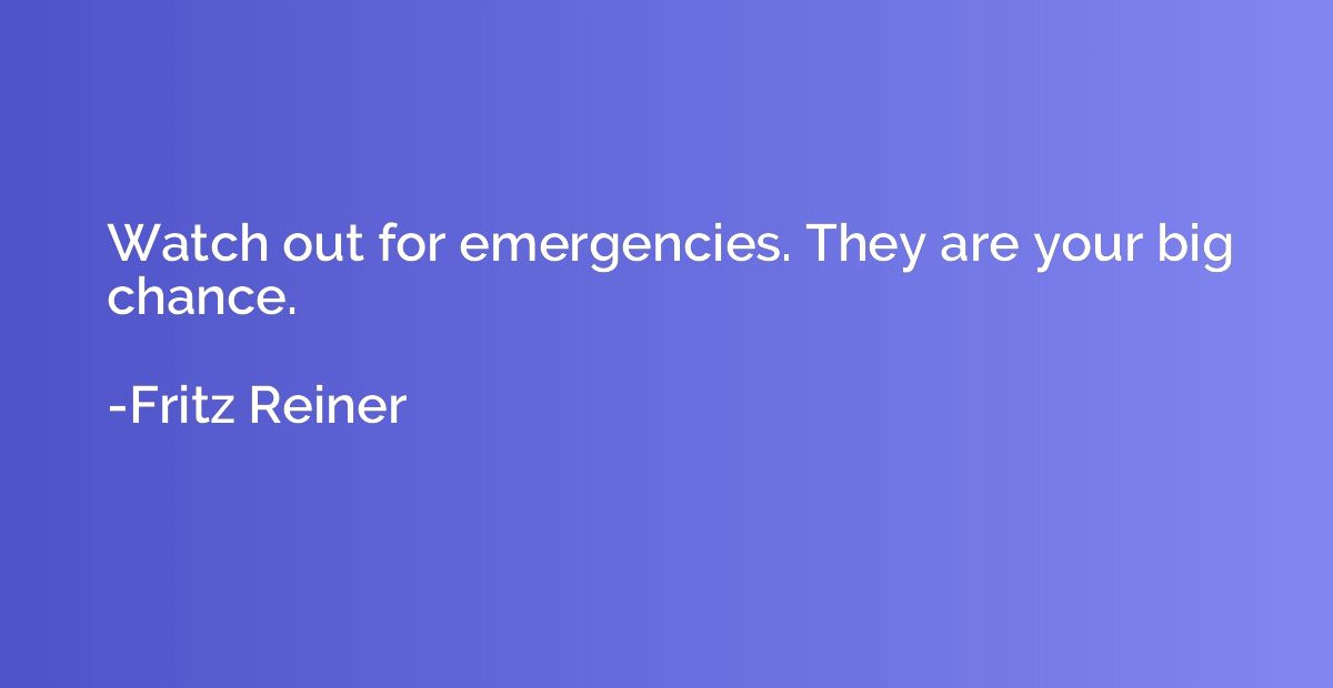 Watch out for emergencies. They are your big chance.