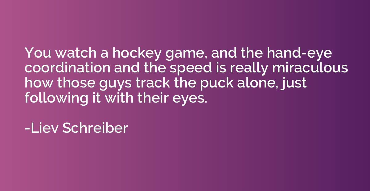 You watch a hockey game, and the hand-eye coordination and t