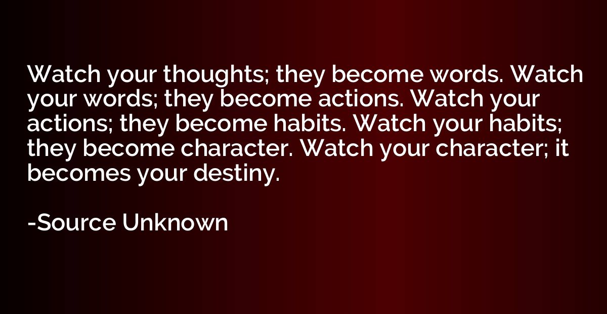 Watch your thoughts; they become words. Watch your words; th