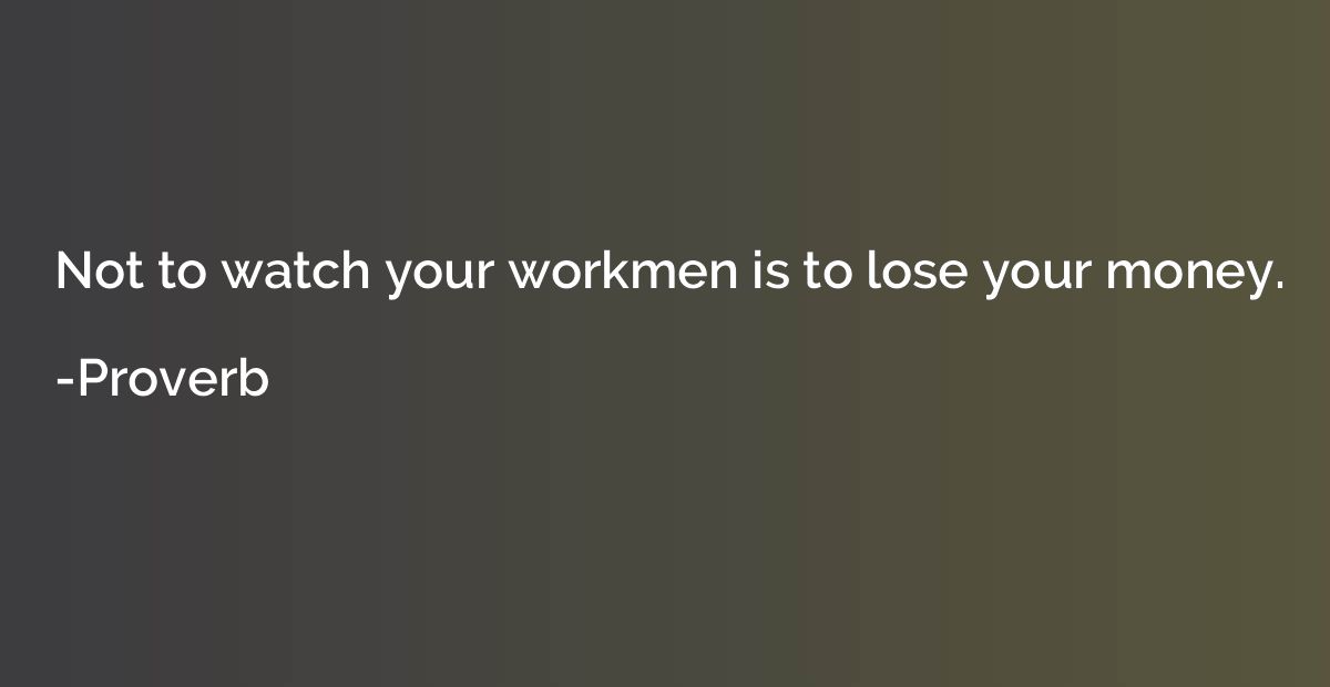 Not to watch your workmen is to lose your money.
