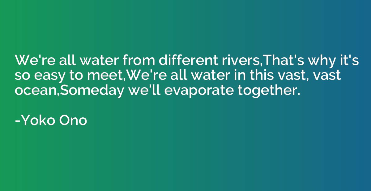 We're all water from different rivers,That's why it's so eas