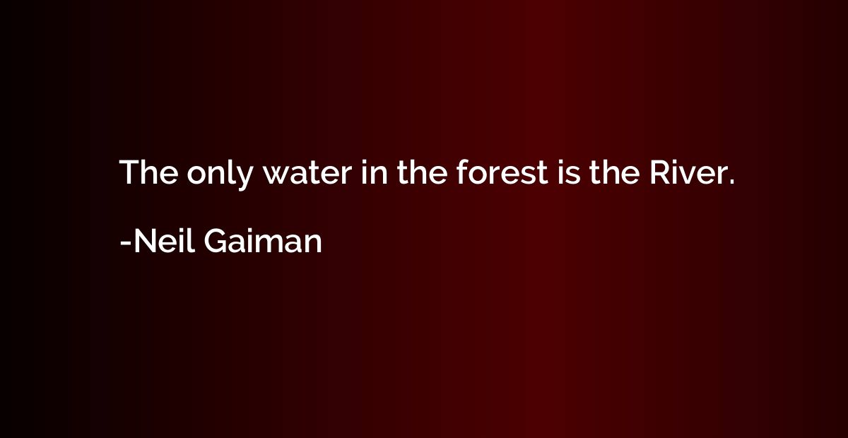 The only water in the forest is the River.