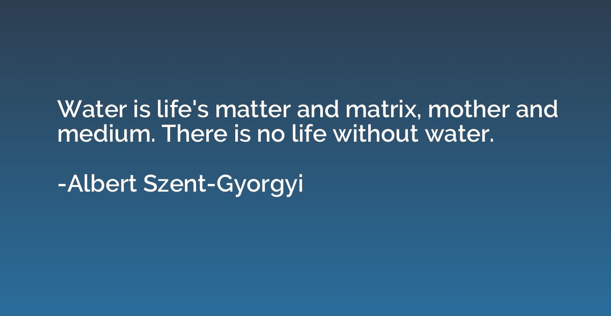 Water is life's matter and matrix, mother and medium. There 