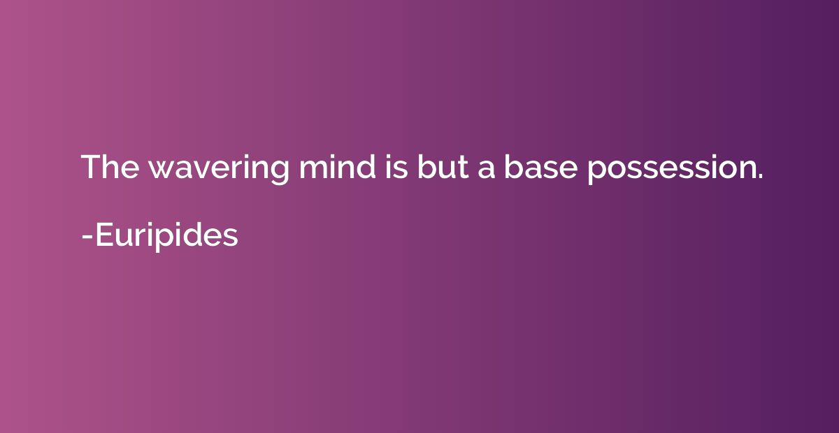 The wavering mind is but a base possession.