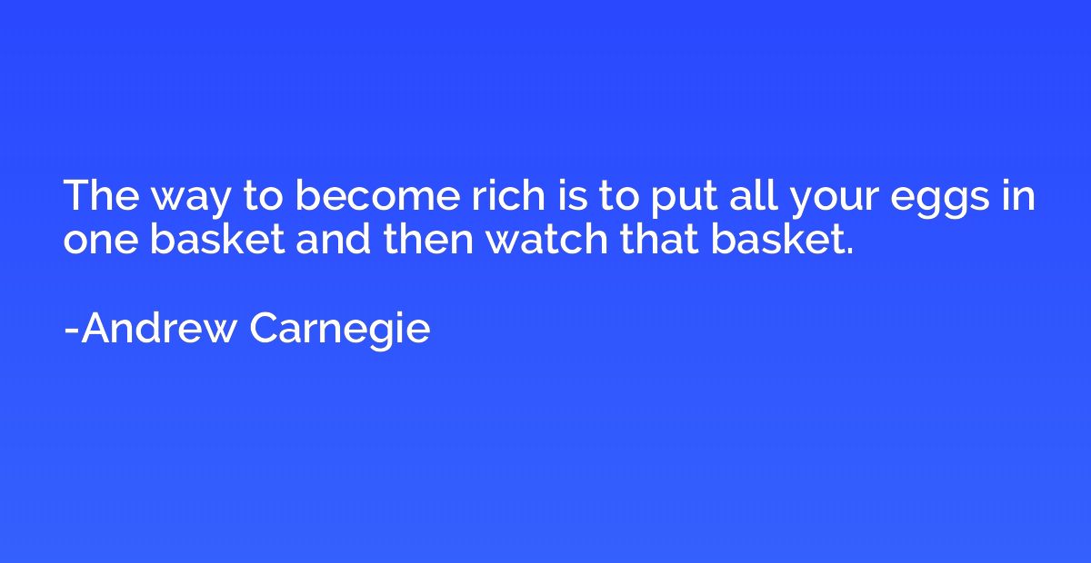 The way to become rich is to put all your eggs in one basket