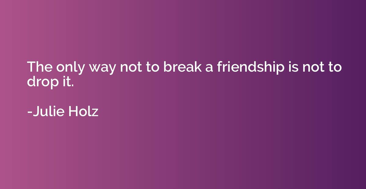 The only way not to break a friendship is not to drop it.