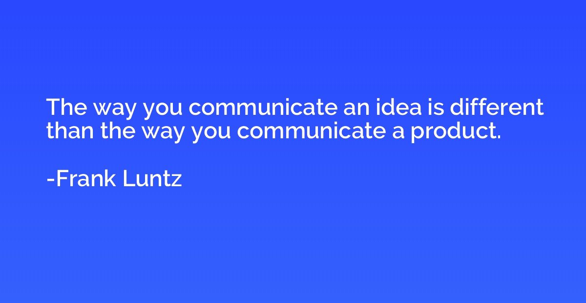 The way you communicate an idea is different than the way yo