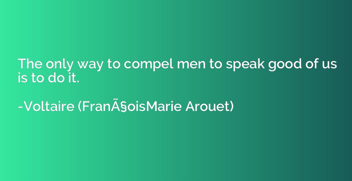 The only way to compel men to speak good of us is to do it.