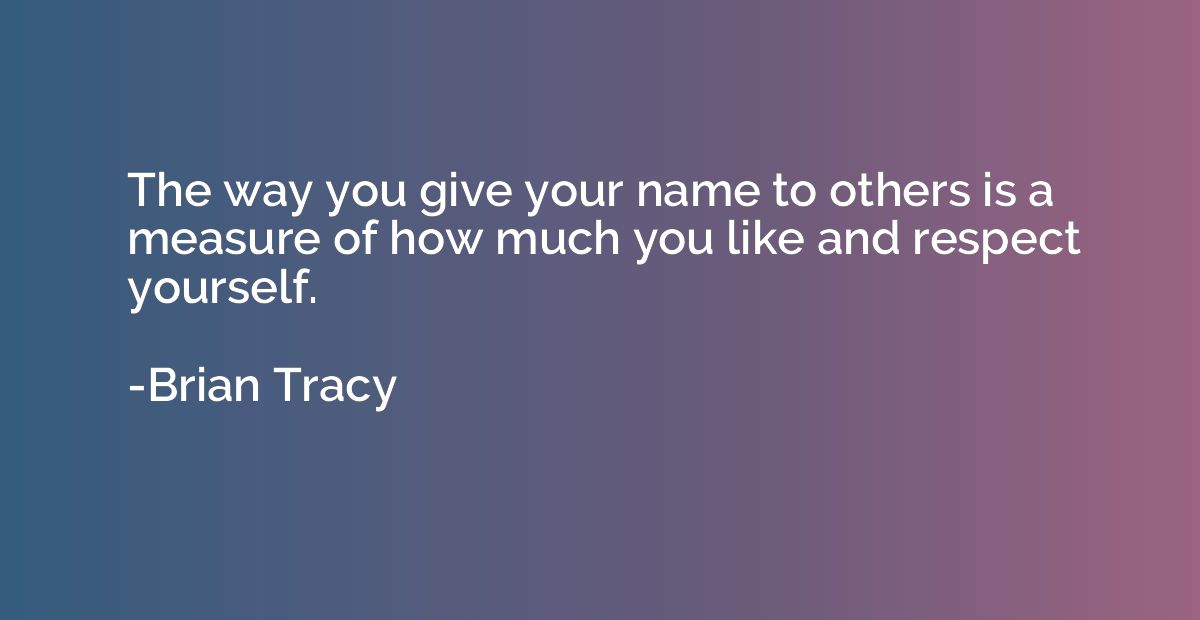 The way you give your name to others is a measure of how muc