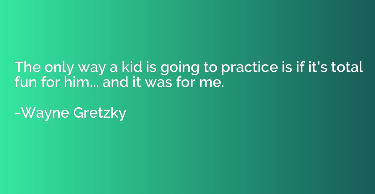 The only way a kid is going to practice is if it's total fun
