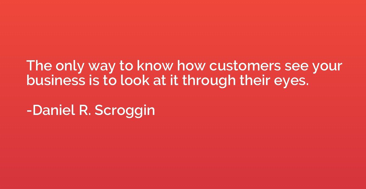 The only way to know how customers see your business is to l