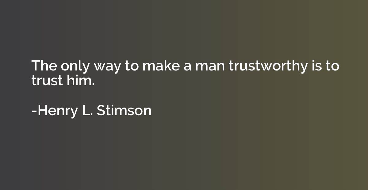 The only way to make a man trustworthy is to trust him.