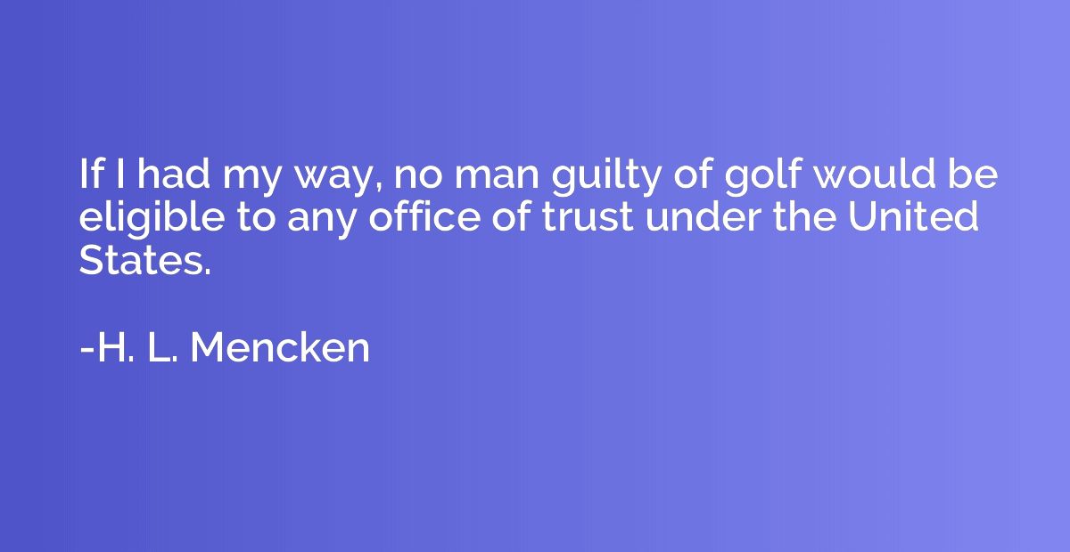 If I had my way, no man guilty of golf would be eligible to 