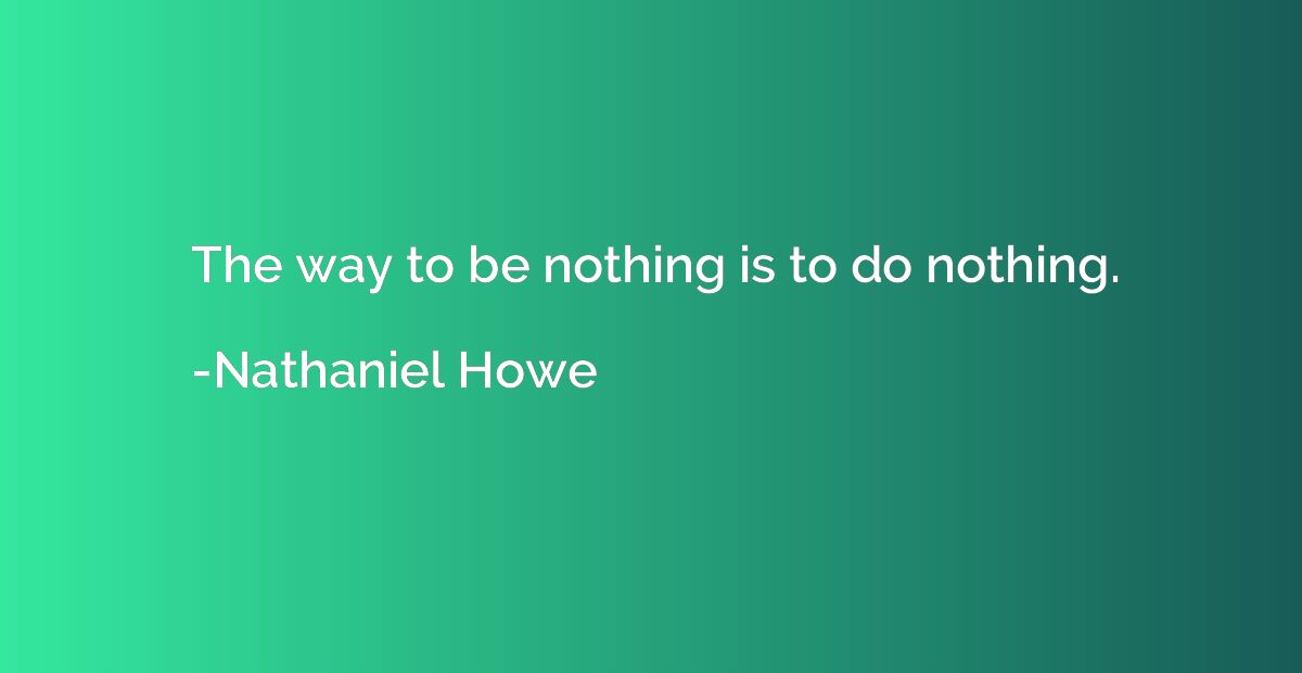 The way to be nothing is to do nothing.