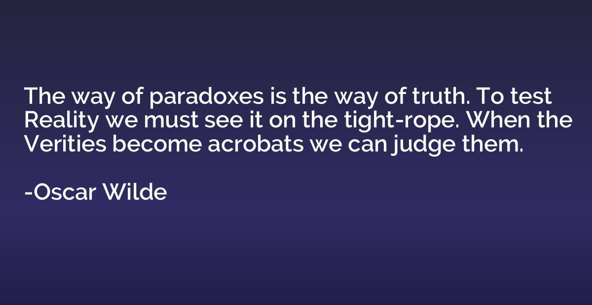 The way of paradoxes is the way of truth. To test Reality we