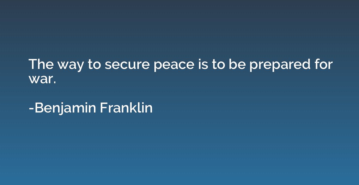 The way to secure peace is to be prepared for war.