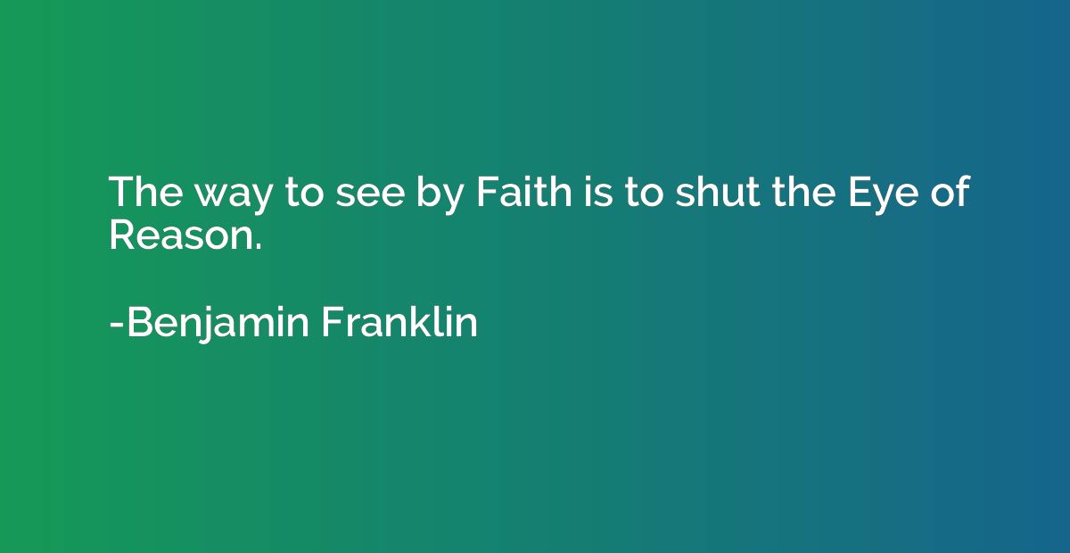 The way to see by Faith is to shut the Eye of Reason.