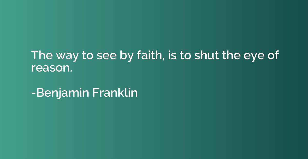 The way to see by faith, is to shut the eye of reason.