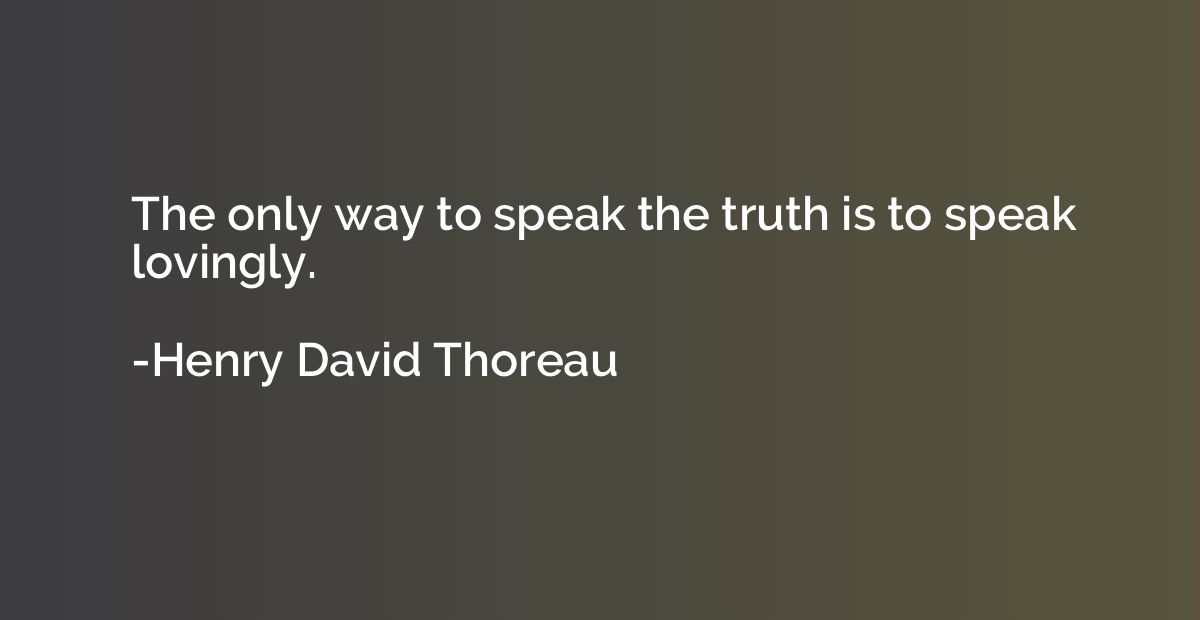 The only way to speak the truth is to speak lovingly.