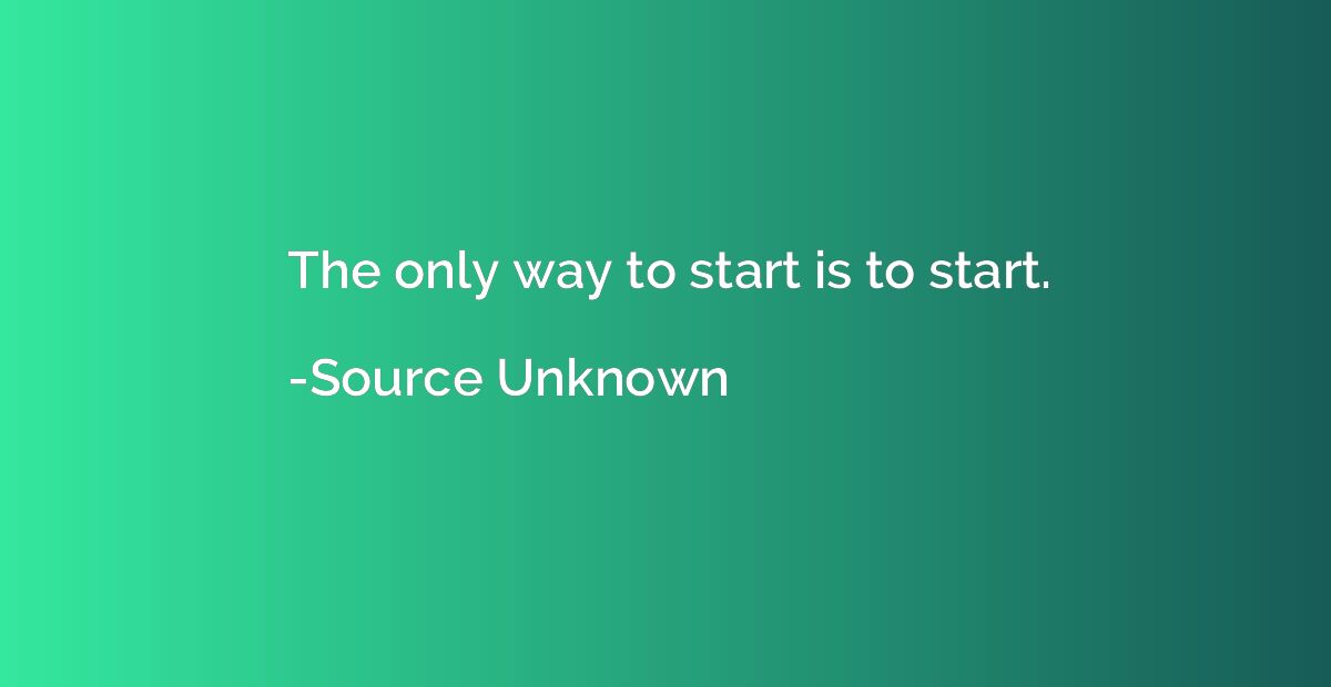 The only way to start is to start.