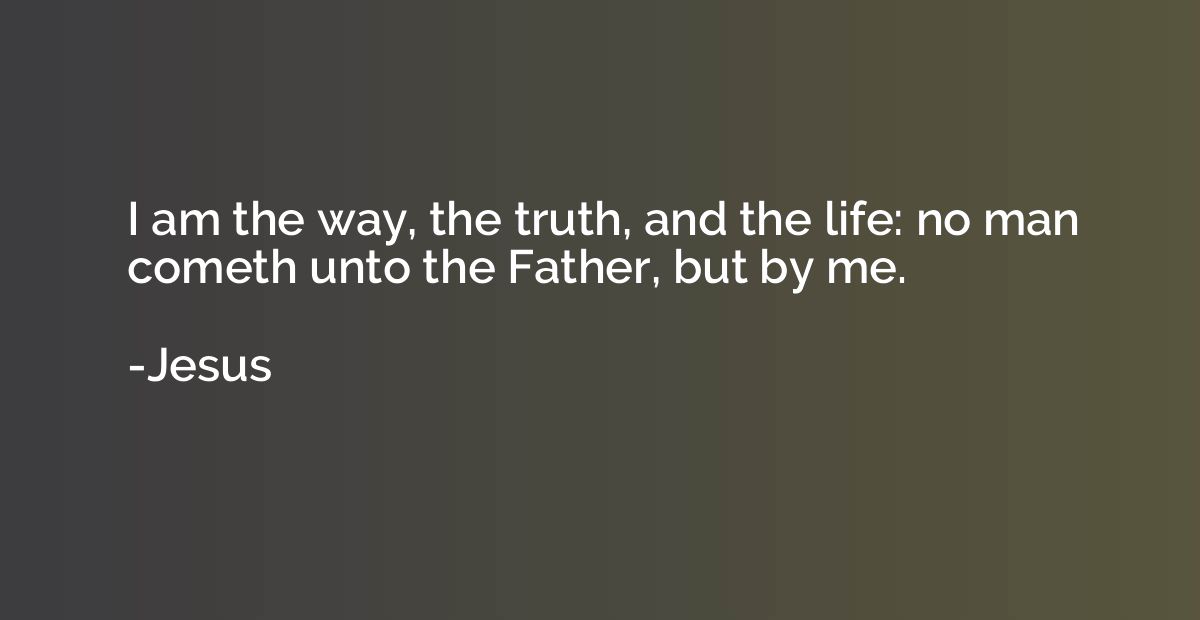 I am the way, the truth, and the life: no man cometh unto th