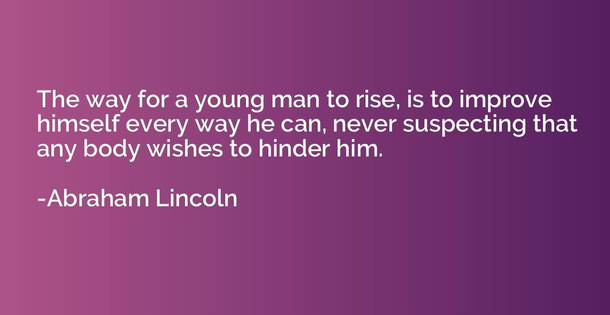 The way for a young man to rise, is to improve himself every