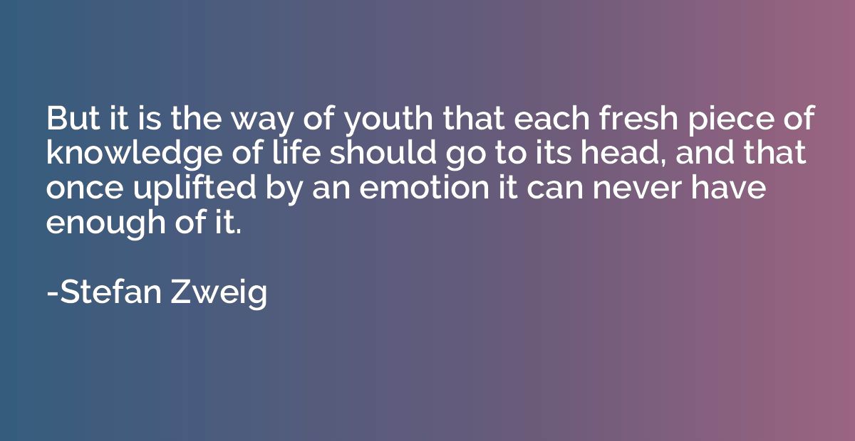 But it is the way of youth that each fresh piece of knowledg