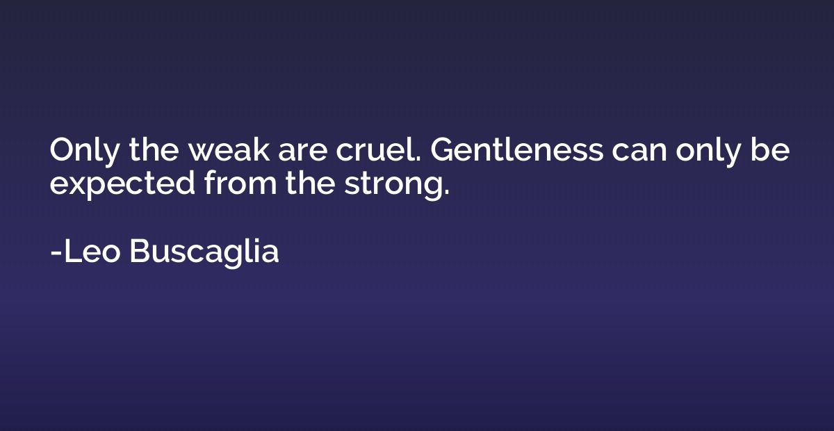 Only the weak are cruel. Gentleness can only be expected fro