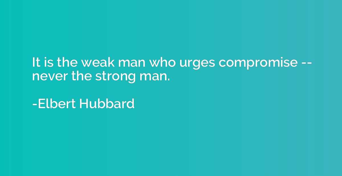 It is the weak man who urges compromise -- never the strong 