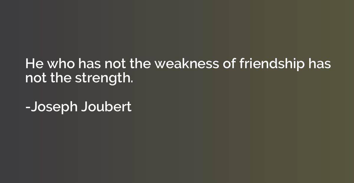 He who has not the weakness of friendship has not the streng