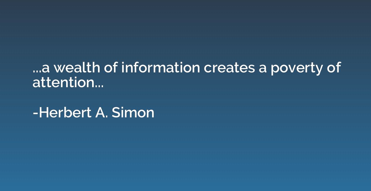 ...a wealth of information creates a poverty of attention...