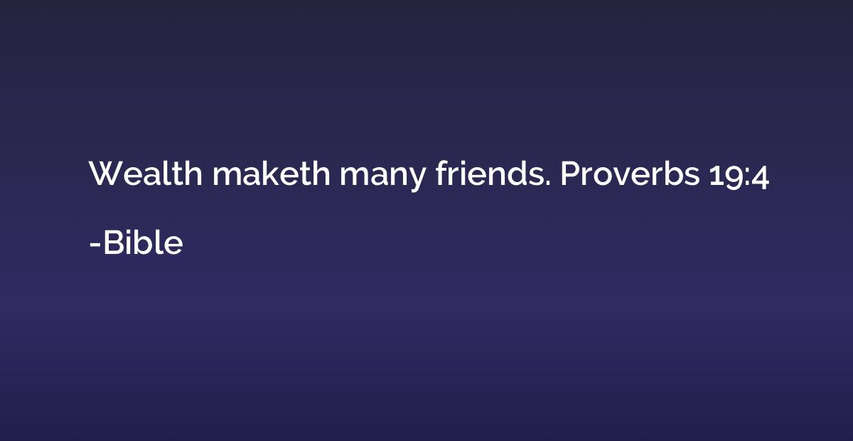 Wealth maketh many friends. Proverbs 19:4