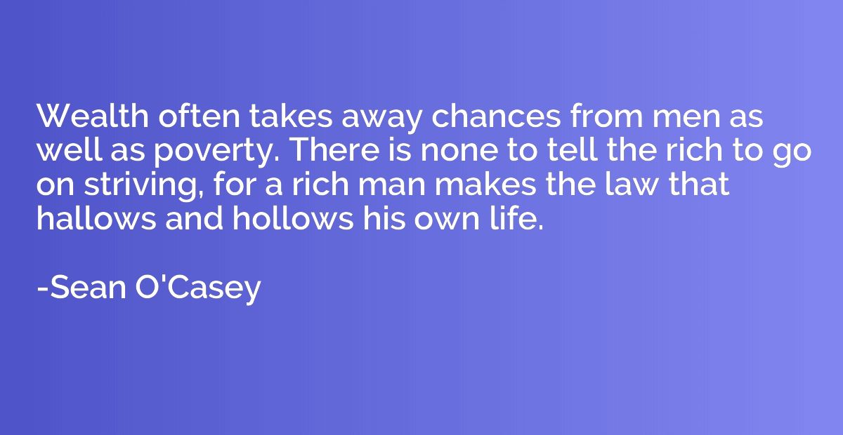 Wealth often takes away chances from men as well as poverty.