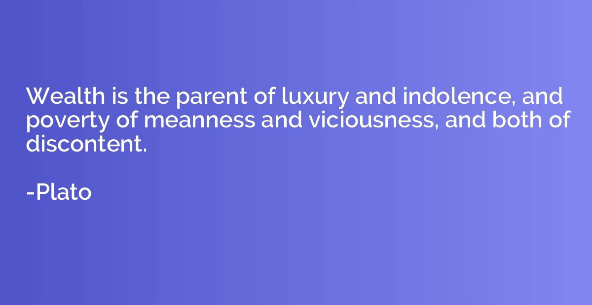 Wealth is the parent of luxury and indolence, and poverty of