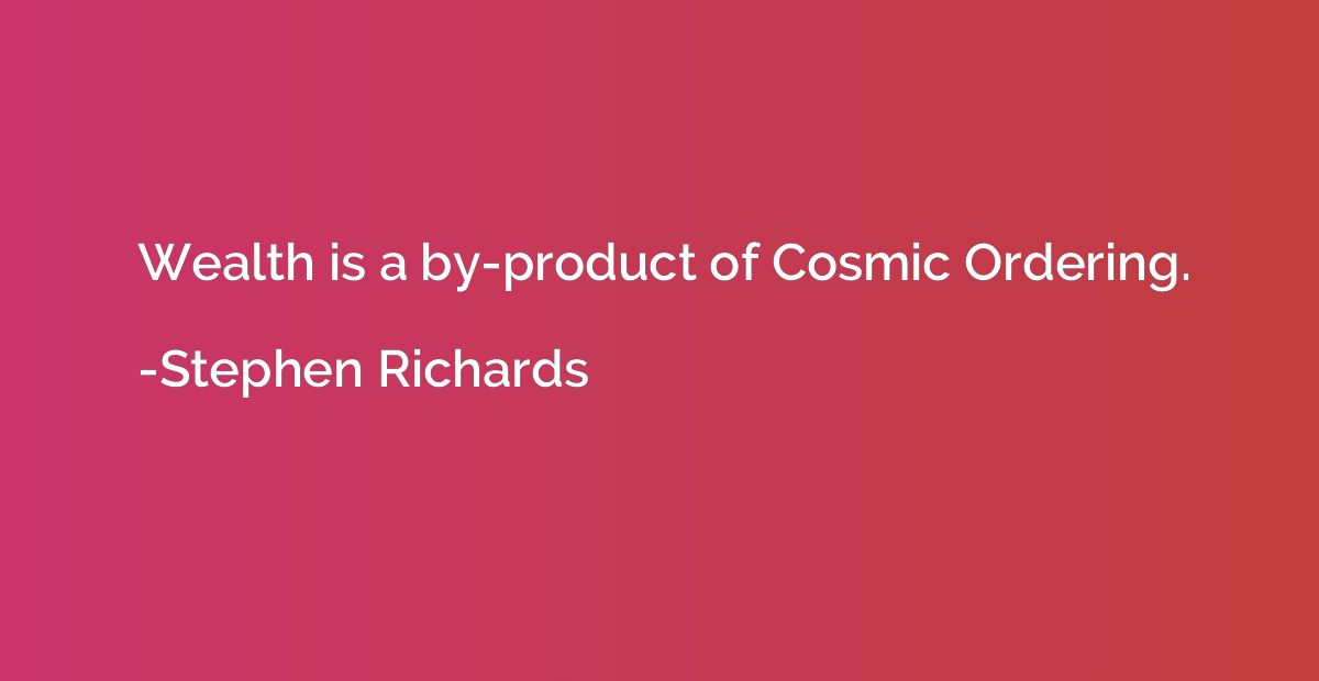 Wealth is a by-product of Cosmic Ordering.