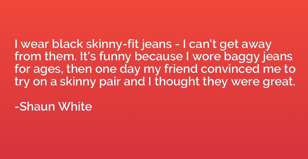 I wear black skinny-fit jeans - I can't get away from them. 