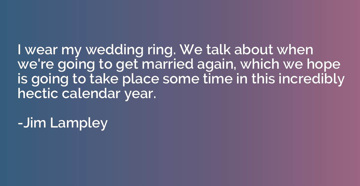 I wear my wedding ring. We talk about when we're going to ge