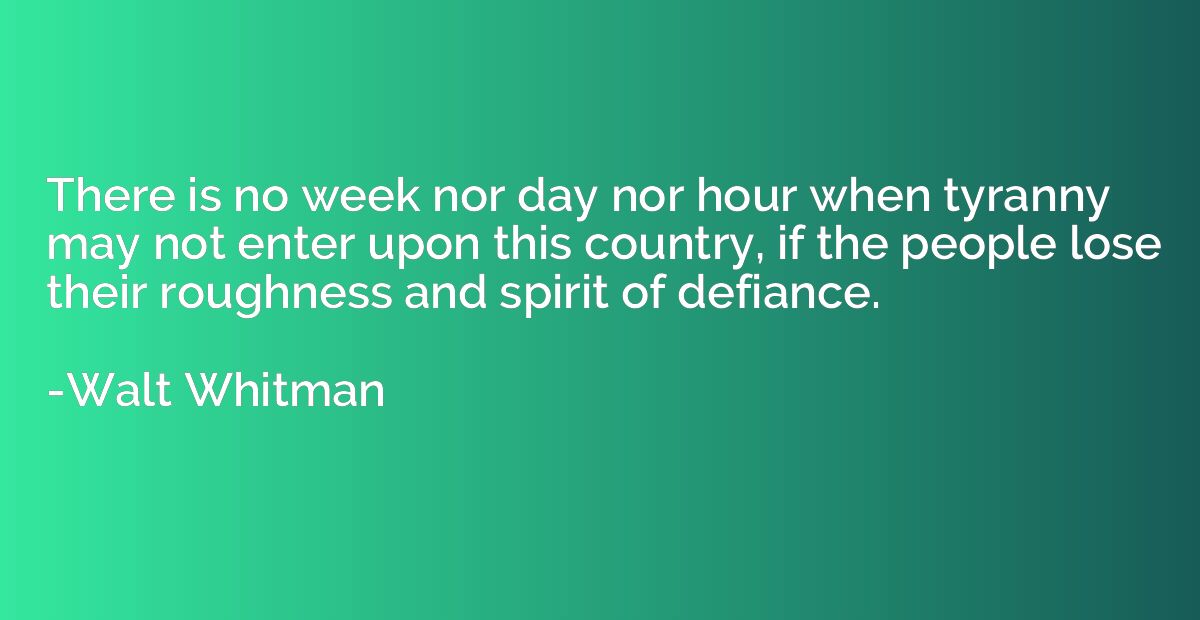 There is no week nor day nor hour when tyranny may not enter