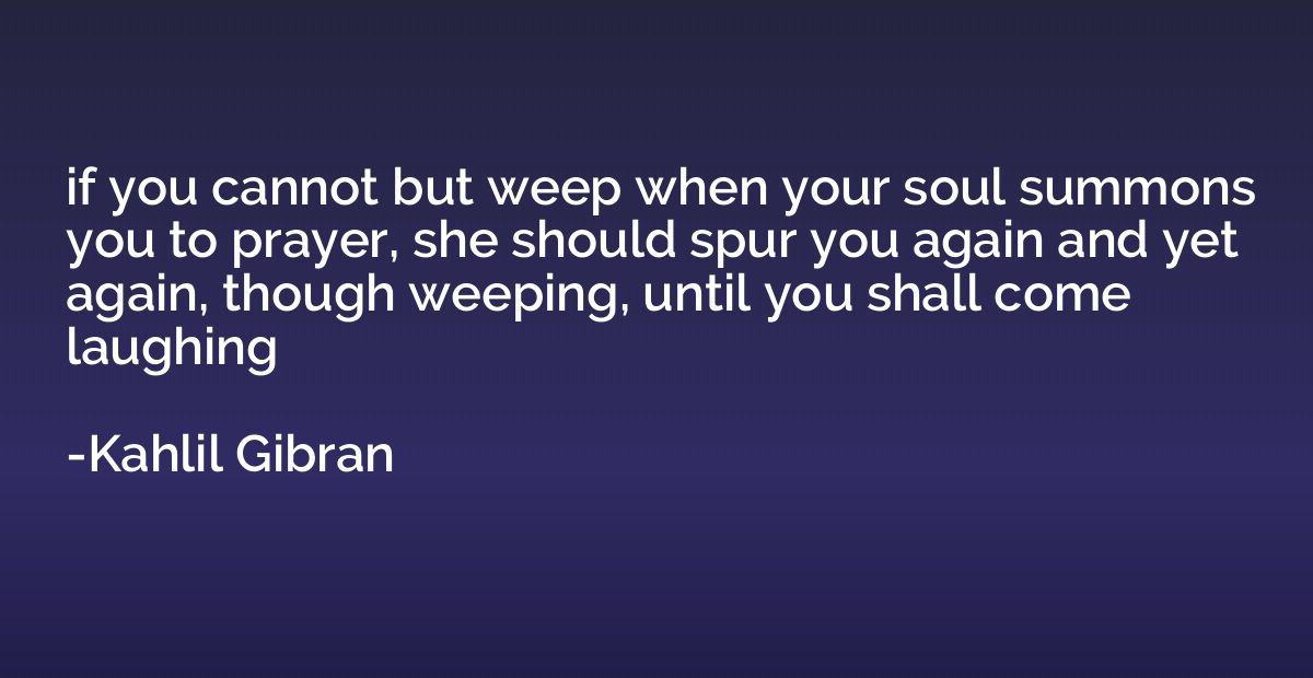 if you cannot but weep when your soul summons you to prayer,