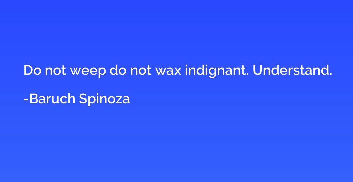 Do not weep do not wax indignant. Understand.