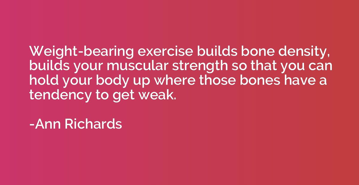 Weight-bearing exercise builds bone density, builds your mus