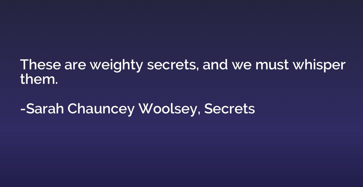 These are weighty secrets, and we must whisper them.