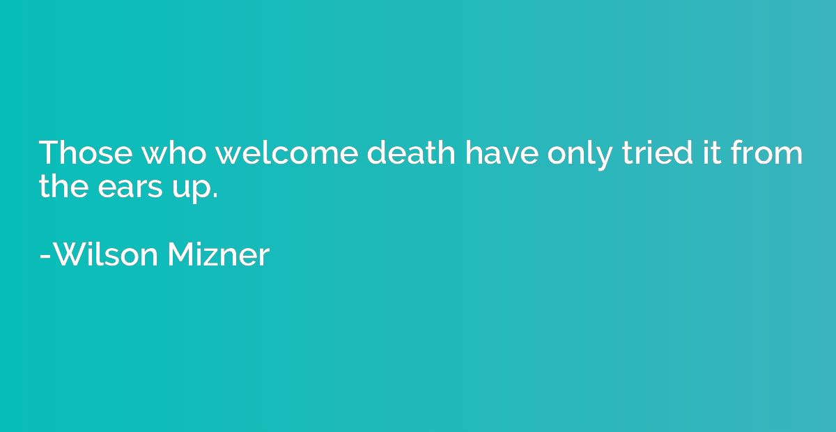 Those who welcome death have only tried it from the ears up.